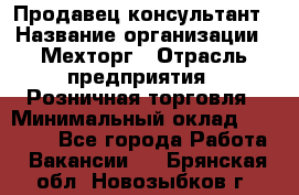 Продавец-консультант › Название организации ­ Мехторг › Отрасль предприятия ­ Розничная торговля › Минимальный оклад ­ 25 000 - Все города Работа » Вакансии   . Брянская обл.,Новозыбков г.